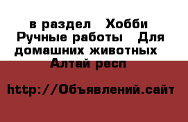  в раздел : Хобби. Ручные работы » Для домашних животных . Алтай респ.